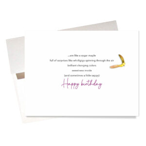 "Sugar Maple" Birthday Card Inside compares the person who receives this greeting card to a sugar maple: "...full of surprises like whirligigs spinning through the air, brilliant changing colors, sweetness inside (and sometimes a bit sappy) Happy birthday"